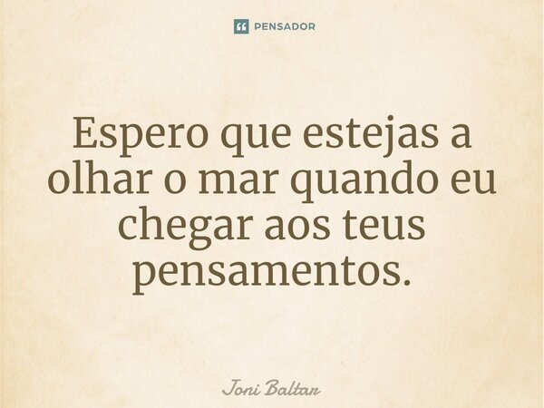 ⁠Espero que estejas a olhar o mar quando eu chegar aos teus pensamentos.... Frase de Joni Baltar.