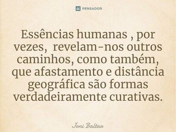 ⁠Essências humanas , por vezes, revelam-nos outros caminhos, como também, que afastamento e distância geográfica são formas verdadeiramente curativas.... Frase de Joni Baltar.