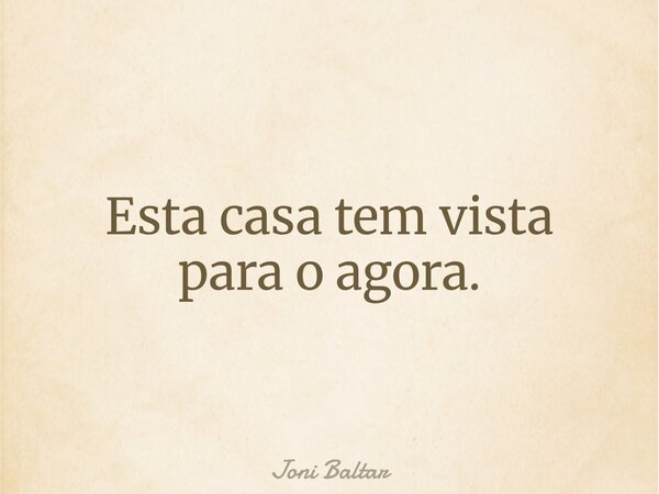 Esta casa tem vista para o agora.... Frase de Joni Baltar.