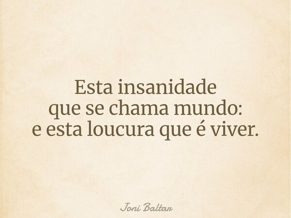Esta insanidade que se chama mundo: e esta loucura que é viver.... Frase de Joni Baltar.