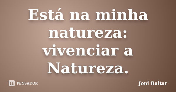 Está na minha natureza: vivenciar a Natureza.... Frase de Joni Baltar.