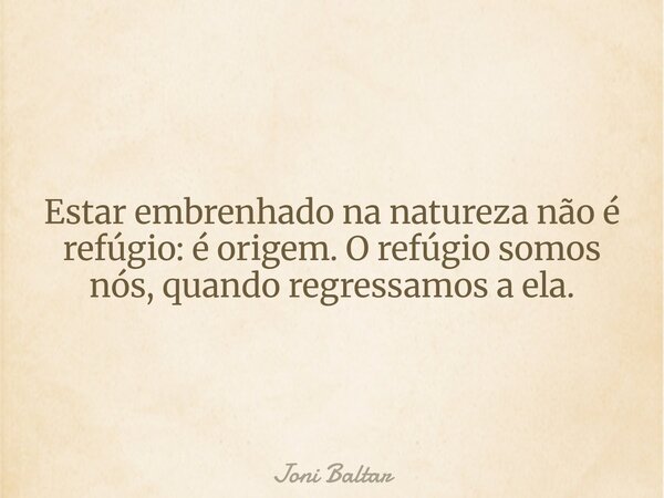 Estar embrenhado na natureza não é refúgio: é origem. O refúgio somos nós, quando regressamos a ela.... Frase de Joni Baltar.