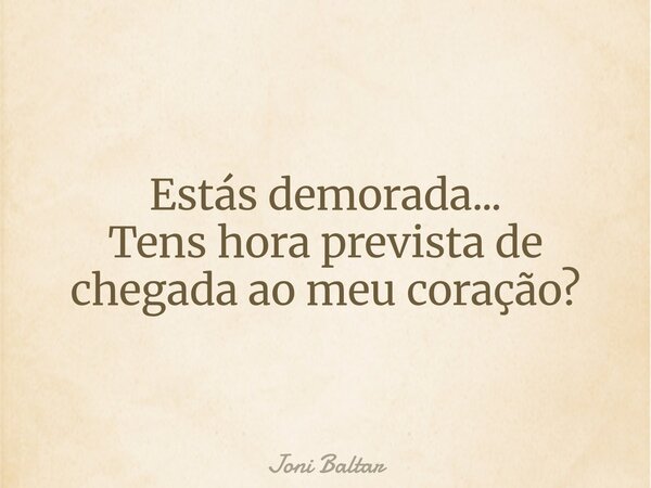 Estás demorada... Tens hora prevista de chegada ao meu coração?... Frase de Joni Baltar.