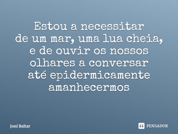 ⁠Estou a necessitar
de um mar, uma lua cheia,
e de ouvir os nossos olhares a conversar
até epidermicamente amanhecermos... Frase de Joni Baltar.