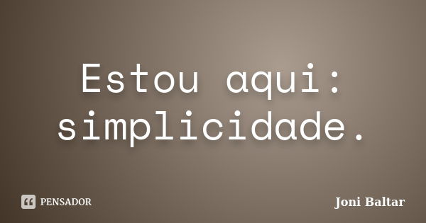 Estou aqui: simplicidade.... Frase de Joni Baltar.