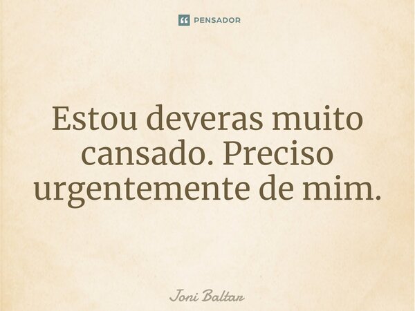 ⁠Estou deveras muito cansado. Preciso urgentemente de mim.... Frase de Joni Baltar.