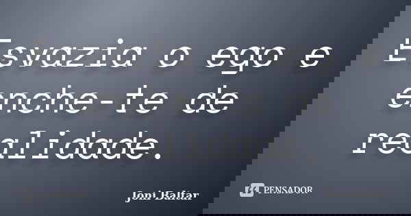 Esvazia o ego e enche-te de realidade.... Frase de Joni Baltar.