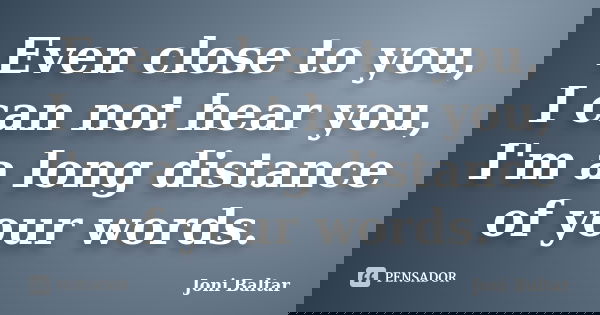 Even close to you, I can not hear you, I'm a long distance of your words.... Frase de Joni Baltar.