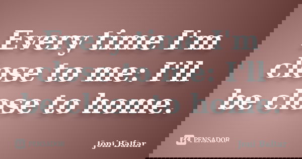 Every time I'm close to me: I'll be close to home.... Frase de Joni Baltar.