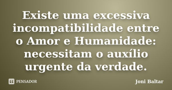 Existe uma excessiva incompatibilidade entre o Amor e Humanidade: necessitam o auxílio urgente da verdade.... Frase de Joni Baltar.