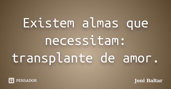 Existem almas que necessitam: transplante de amor.... Frase de Joni Baltar.