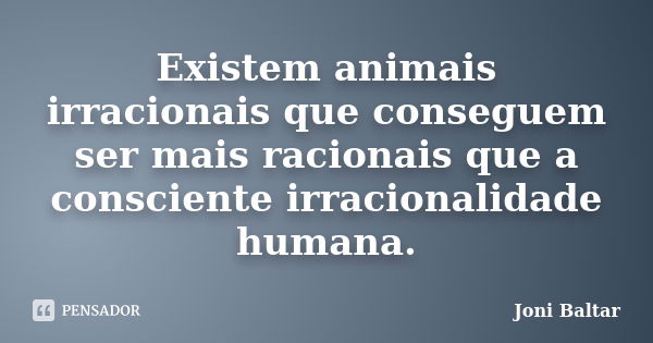 Existem animais irracionais que conseguem ser mais racionais que a consciente irracionalidade humana.... Frase de Joni Baltar.