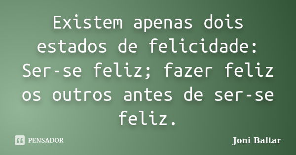 Existem apenas dois estados de felicidade: Ser-se feliz; fazer feliz os outros antes de ser-se feliz.... Frase de Joni Baltar.