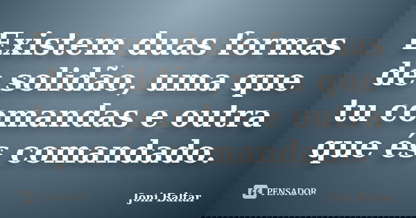 Existem duas formas de solidão, uma que tu comandas e outra que és comandado.... Frase de Joni Baltar.
