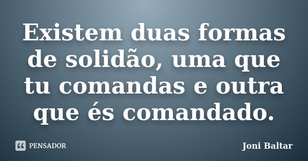 Existem duas formas de solidão, uma que tu comandas e outra que és comandado.... Frase de Joni Baltar.