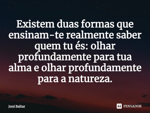 ⁠Existem duas formas que ensinam-te realmente saber quem tu és: olhar profundamente para tua alma e olhar profundamente para a natureza.... Frase de Joni Baltar.