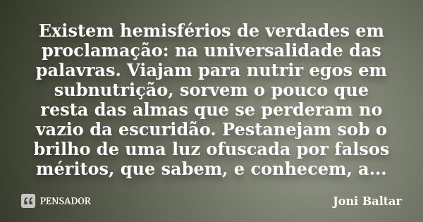 Existem hemisférios de verdades em proclamação: na universalidade das palavras. Viajam para nutrir egos em subnutrição, sorvem o pouco que resta das almas que s... Frase de Joni Baltar.