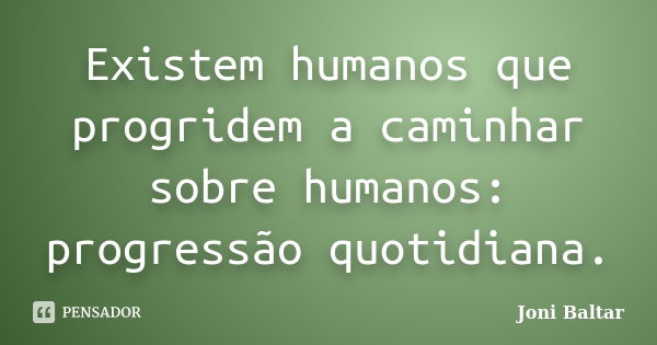 Existem humanos que progridem a caminhar sobre humanos: progressão quotidiana.... Frase de Joni Baltar.