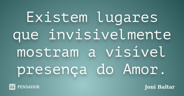 Existem lugares que invisivelmente mostram a visível presença do Amor.... Frase de Joni Baltar.