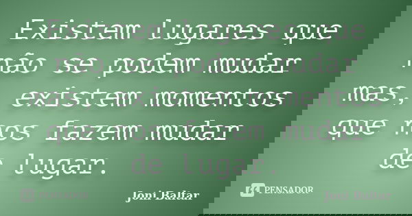 Existem lugares que não se podem mudar mas, existem momentos que nos fazem mudar de lugar.... Frase de Joni Baltar.