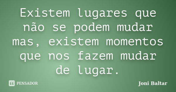 Existem lugares que não se podem mudar mas, existem momentos que nos fazem mudar de lugar.... Frase de Joni Baltar.