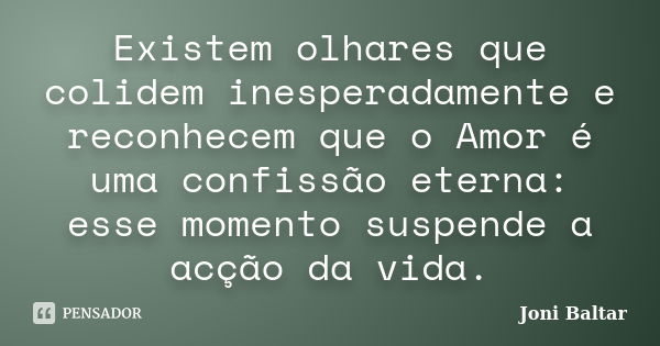 Existem olhares que colidem inesperadamente e reconhecem que o Amor é uma confissão eterna: esse momento suspende a acção da vida.... Frase de Joni Baltar.