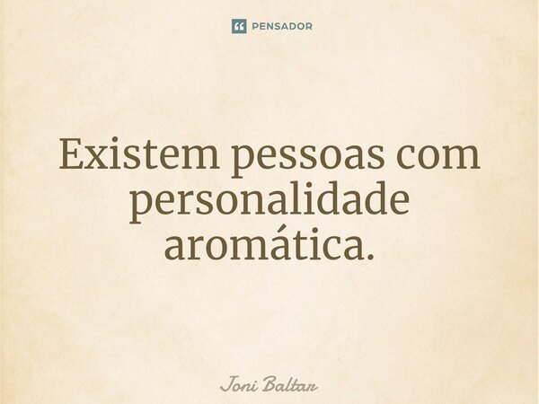 ⁠Existem pessoas com personalidade aromática.... Frase de Joni Baltar.