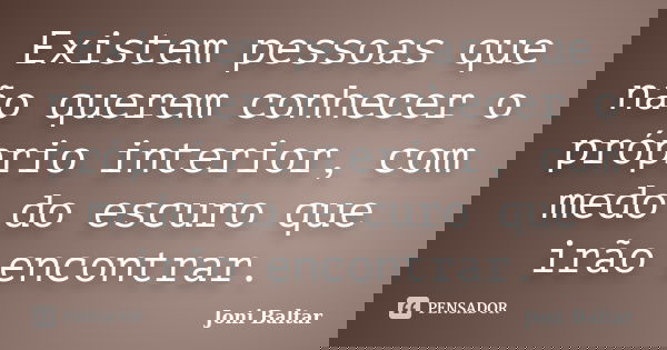 Existem pessoas que não querem conhecer o próprio interior, com medo do escuro que irão encontrar.... Frase de Joni Baltar.