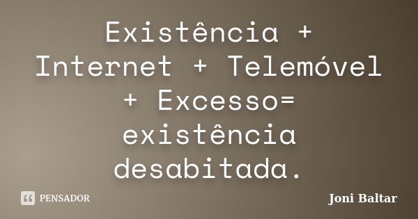 Existência + Internet + Telemóvel + Excesso= existência desabitada.... Frase de Joni Baltar.