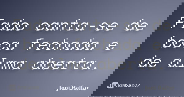Fado canta-se de boca fechada e de alma aberta.... Frase de Joni Baltar.