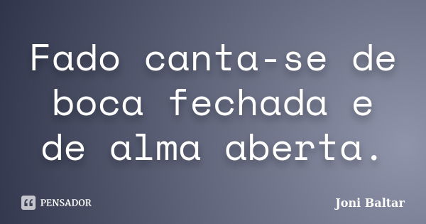 Fado canta-se de boca fechada e de alma aberta.... Frase de Joni Baltar.