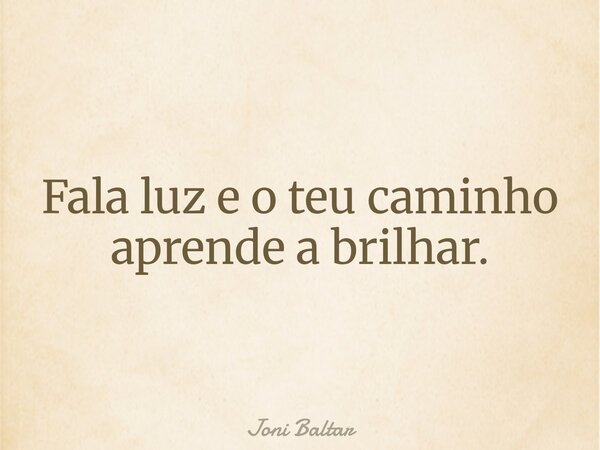 Fala luz e o teu caminho aprende a brilhar.... Frase de Joni Baltar.