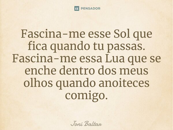 ⁠Fascina-me esse Sol que fica quando tu passas. Fascina-me essa Lua que se enche dentro dos meus olhos quando anoiteces comigo.... Frase de Joni Baltar.