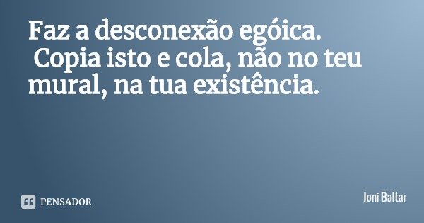 Faz a desconexão egóica. Copia isto e cola, não no teu mural, na tua existência.... Frase de Joni Baltar.