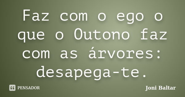 Faz com o ego o que o Outono faz com as árvores: desapega-te.... Frase de Joni Baltar.