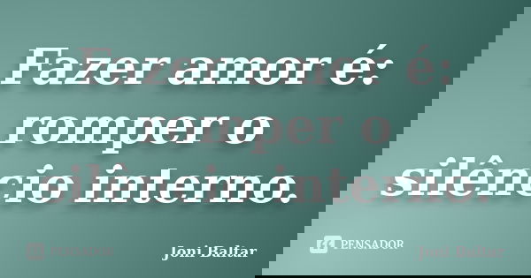 Fazer amor é: romper o silêncio interno.... Frase de Joni Baltar.