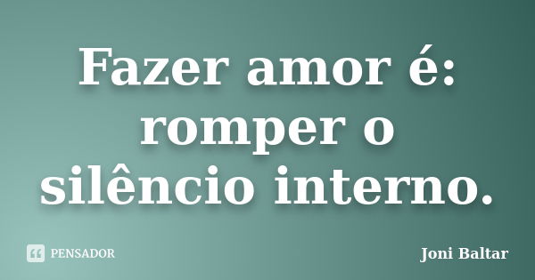 Fazer amor é: romper o silêncio interno.... Frase de Joni Baltar.