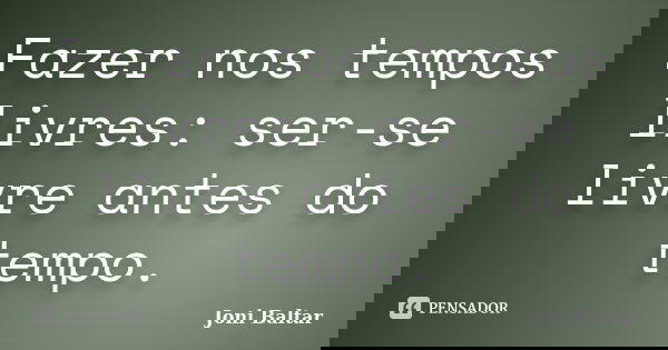 Fazer nos tempos livres: ser-se livre antes do tempo.... Frase de Joni Baltar.