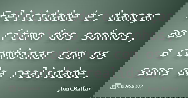 Felicidade é: dançar ao ritmo dos sonhos, a combinar com os sons da realidade.... Frase de Joni Baltar.