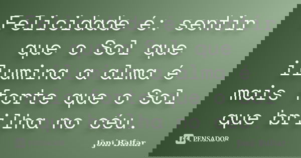 Felicidade é: sentir que o Sol que ilumina a alma é mais forte que o Sol que brilha no céu.... Frase de Joni Baltar.
