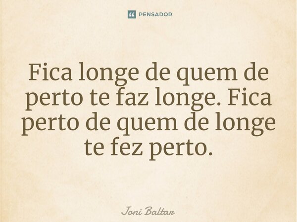 ⁠Fica longe de quem de perto te faz longe. Fica perto de quem de longe te fez perto.... Frase de Joni Baltar.