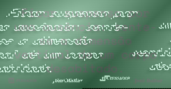 Ficar suspenso por uma ausência: sente-se a dimensão vertical de um corpo desabitado.... Frase de Joni Baltar.