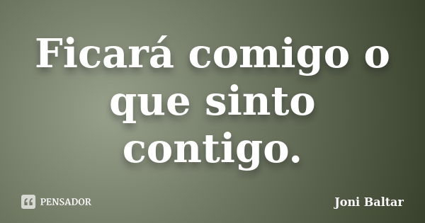 Ficará comigo o que sinto contigo.... Frase de Joni Baltar.