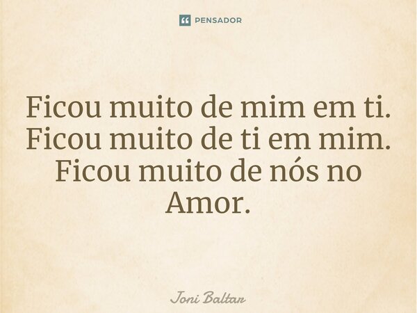 ⁠Ficou muito de mim em ti. Ficou muito de ti em mim. Ficou muito de nós no Amor.... Frase de Joni Baltar.