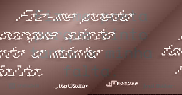 Fiz-me poeta porque sinto tanto a minha falta.... Frase de Joni Baltar.