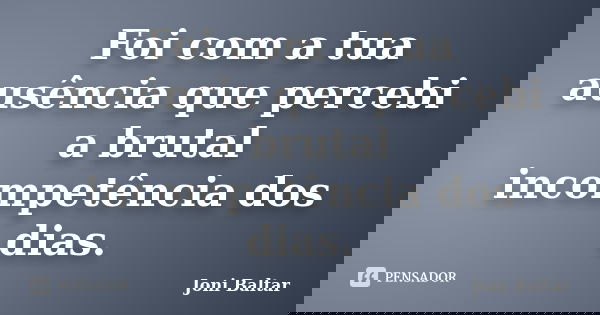 Foi com a tua ausência que percebi a brutal incompetência dos dias.... Frase de Joni Baltar.
