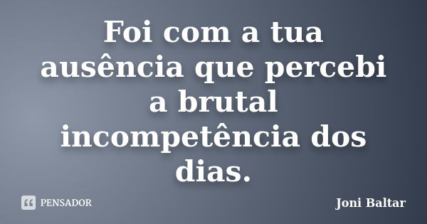 Foi com a tua ausência que percebi a brutal incompetência dos dias.... Frase de Joni Baltar.