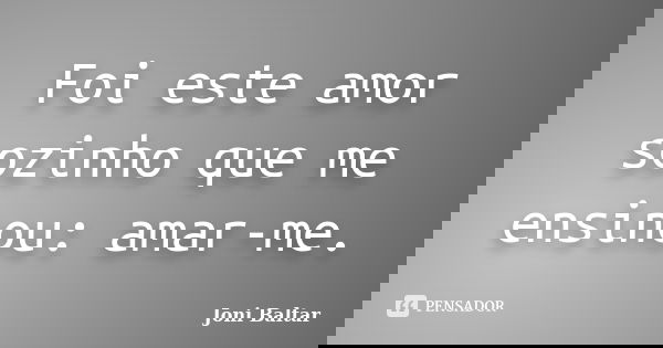 Foi este amor sozinho que me ensinou: amar-me.... Frase de Joni Baltar.