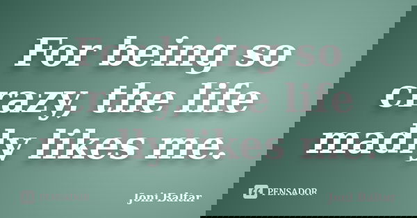 For being so crazy, the life madly likes me.... Frase de Joni Baltar.