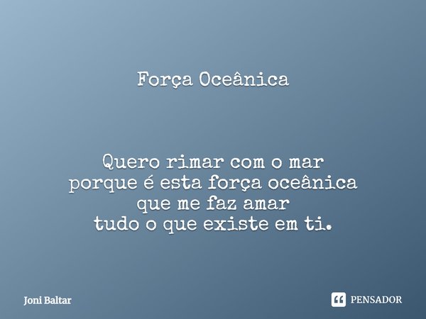 Força Oceânica ⁠Quero rimar com o mar
porque é esta força oceânica
que me faz amar
tudo o que existe em ti.... Frase de Joni Baltar.